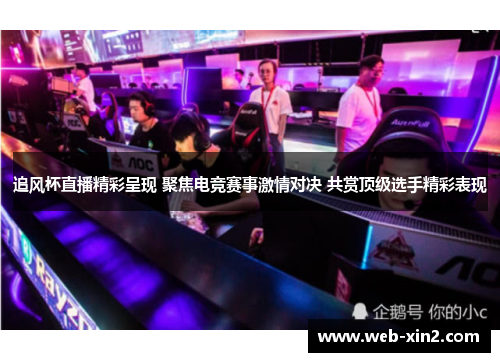 追风杯直播精彩呈现 聚焦电竞赛事激情对决 共赏顶级选手精彩表现